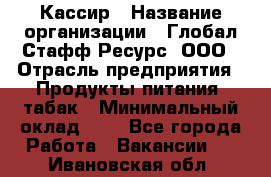 Кассир › Название организации ­ Глобал Стафф Ресурс, ООО › Отрасль предприятия ­ Продукты питания, табак › Минимальный оклад ­ 1 - Все города Работа » Вакансии   . Ивановская обл.